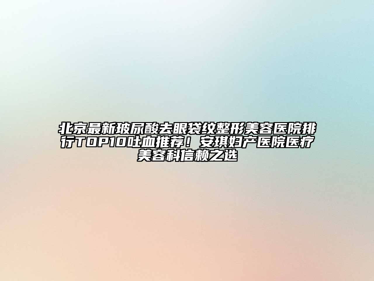 北京最新玻尿酸去眼袋纹整形美容医院排行TOP10吐血推荐！安琪妇产医院医疗美容科信赖之选