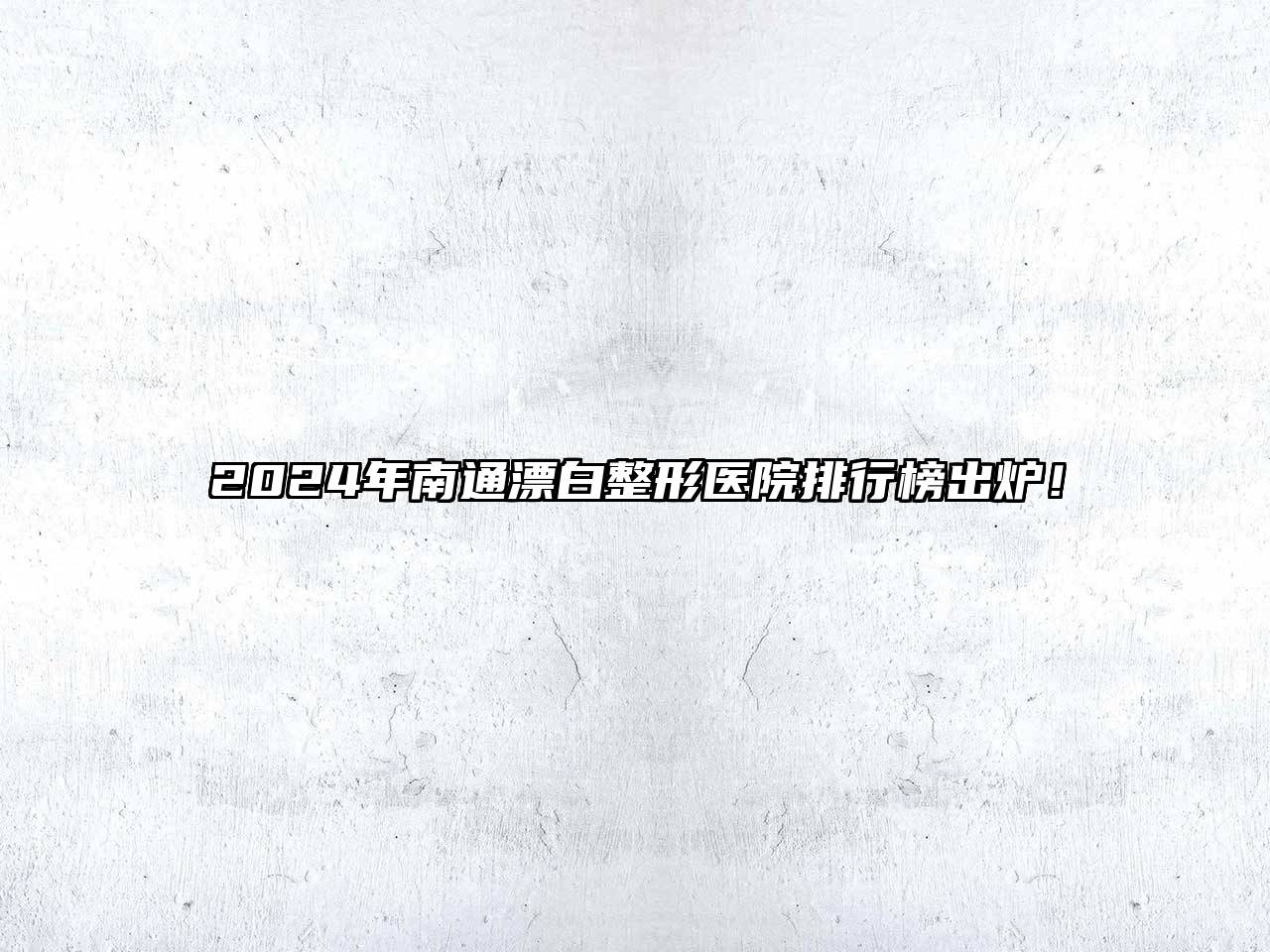 2025年南通漂白整形医院排行榜出炉！