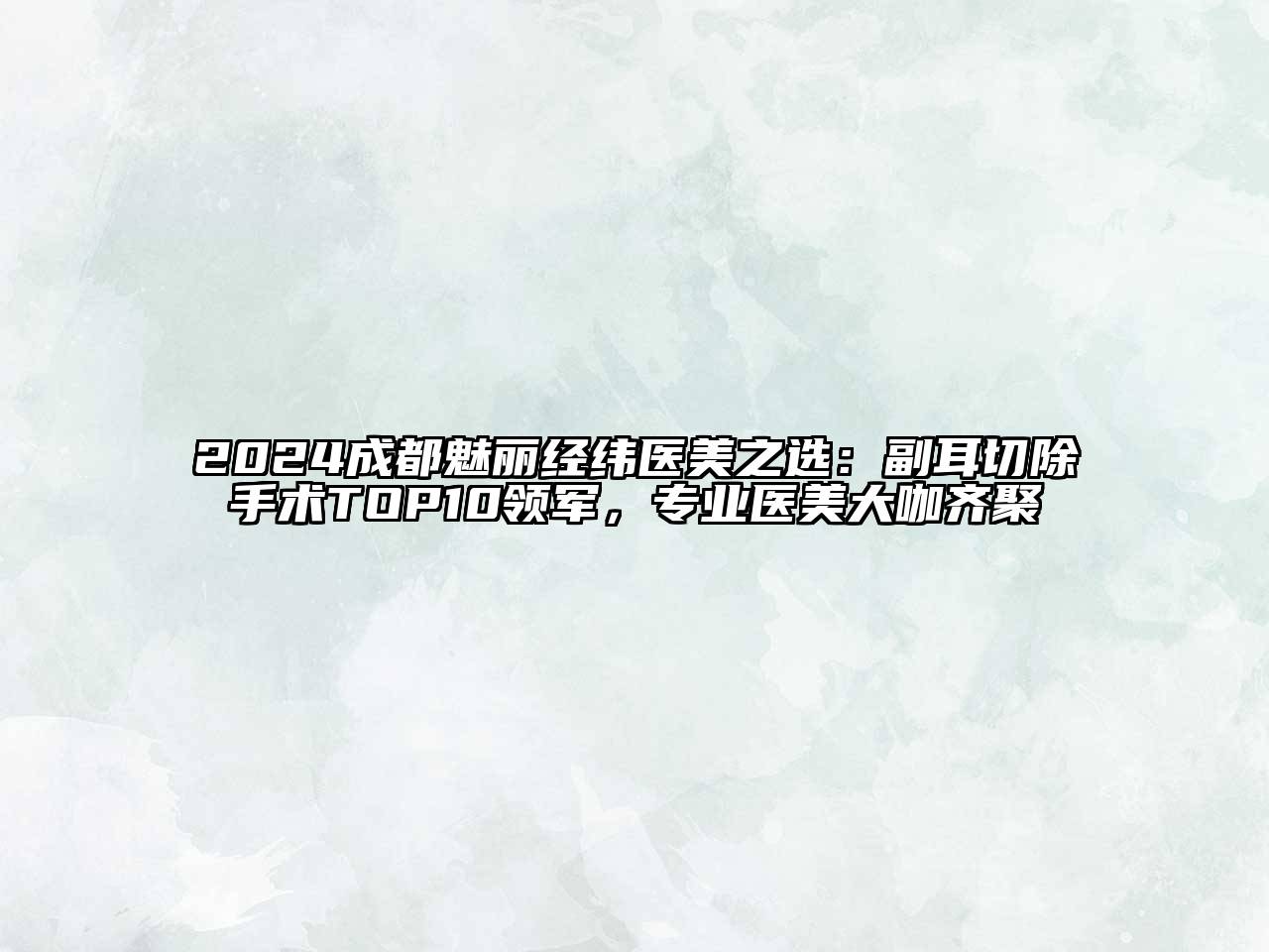 2025成都魅丽经纬医美之选：副耳切除手术TOP10领军，专业医美大咖齐聚