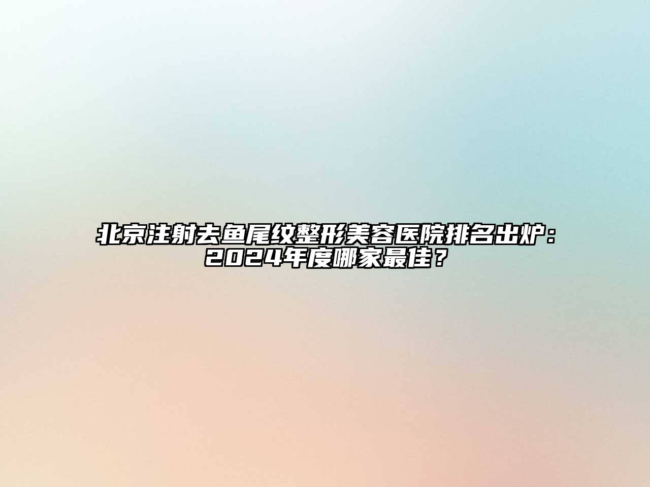 北京注射去鱼尾纹整形美容医院排名出炉：2025年度哪家最佳？