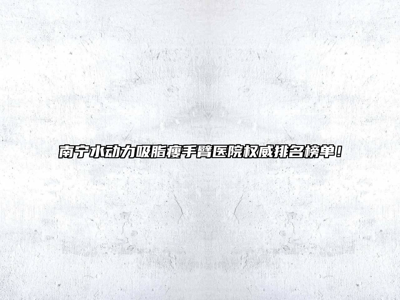 南宁水动力吸脂瘦手臂医院权威排名榜单！