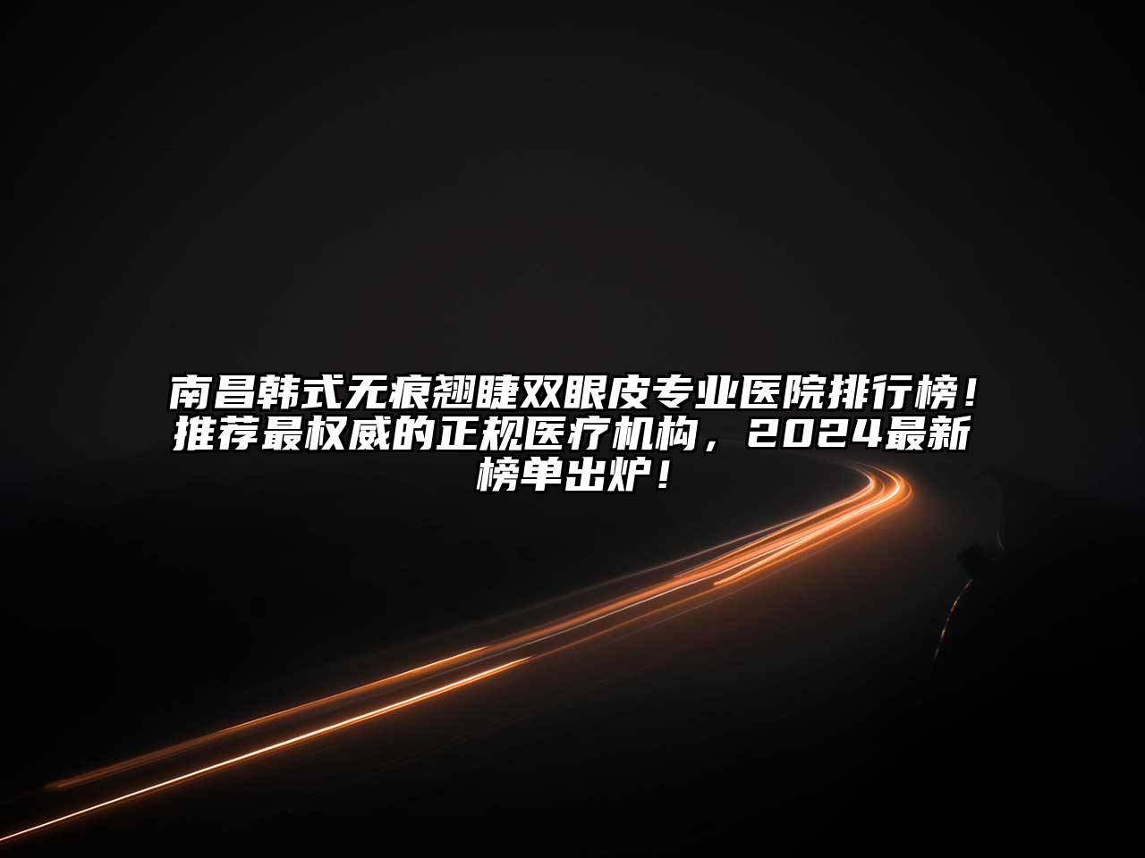 南昌韩式无痕翘睫双眼皮专业医院排行榜！推荐最权威的正规医疗机构，2025最新榜单出炉！