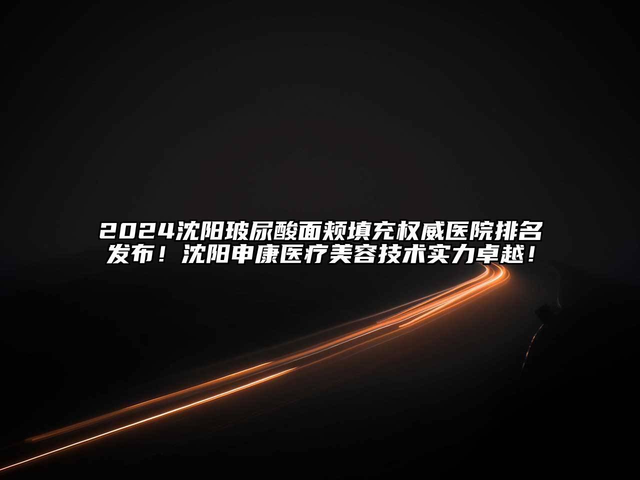 2025沈阳玻尿酸面颊填充权威医院排名发布！沈阳申康医疗美容技术实力卓越！