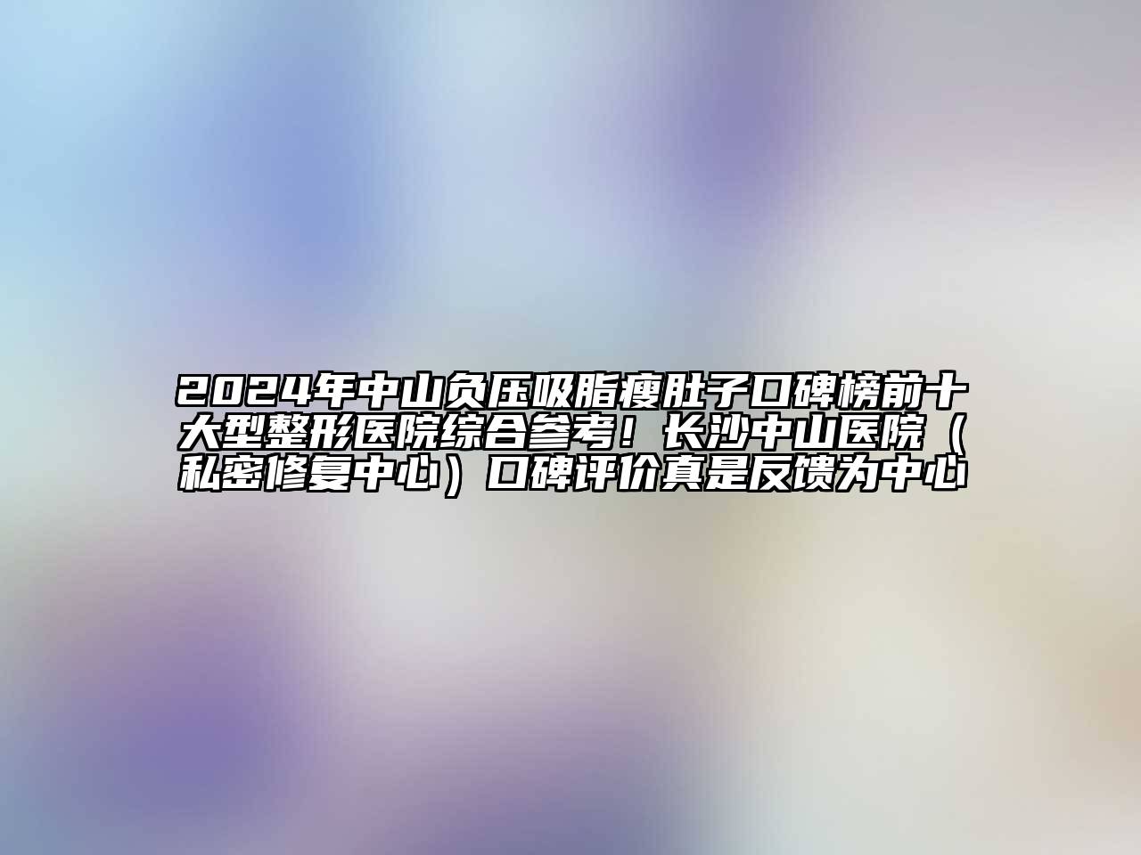 2025年中山负压吸脂瘦肚子口碑榜前十大型整形医院综合参考！长沙中山医院（私密修复中心）口碑评价真是反馈为中心