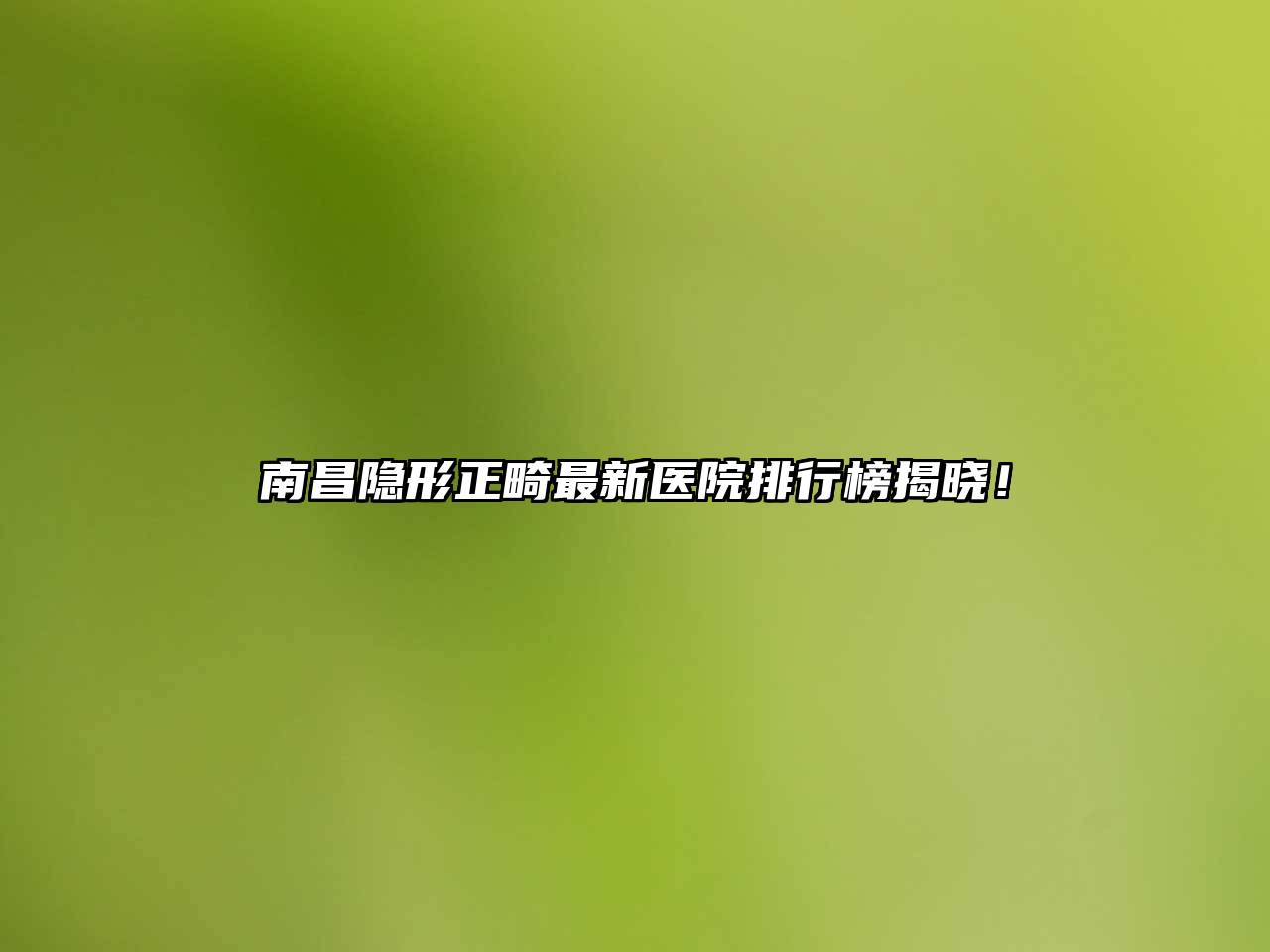 南昌隐形正畸最新医院排行榜揭晓！