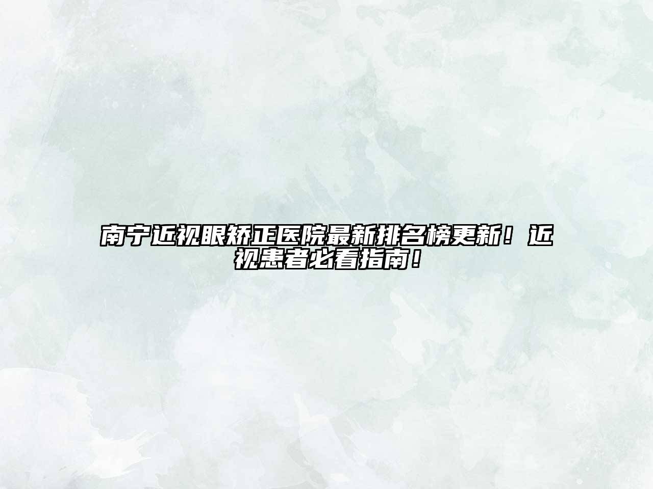 南宁近视眼矫正医院最新排名榜更新！近视患者必看指南！