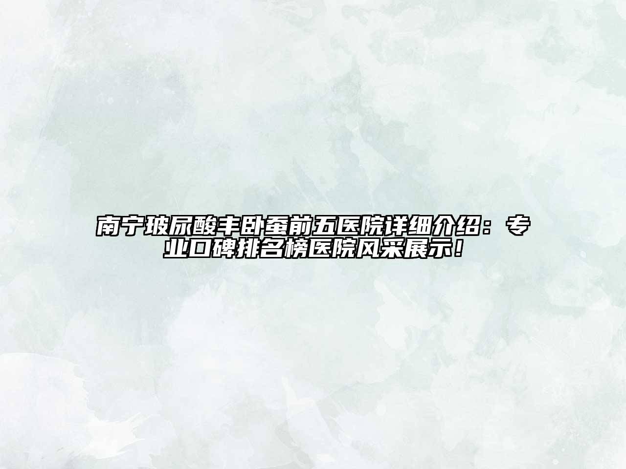 南宁玻尿酸丰卧蚕前五医院详细介绍：专业口碑排名榜医院风采展示！