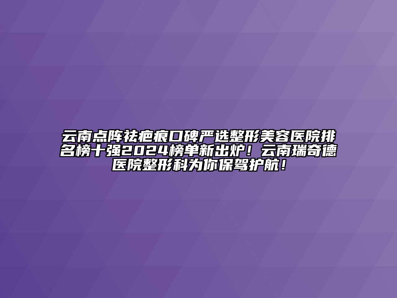 云南点阵祛疤痕口碑严选整形美容医院排名榜十强2025榜单新出炉！云南瑞奇德医院整形科为你保驾护航！