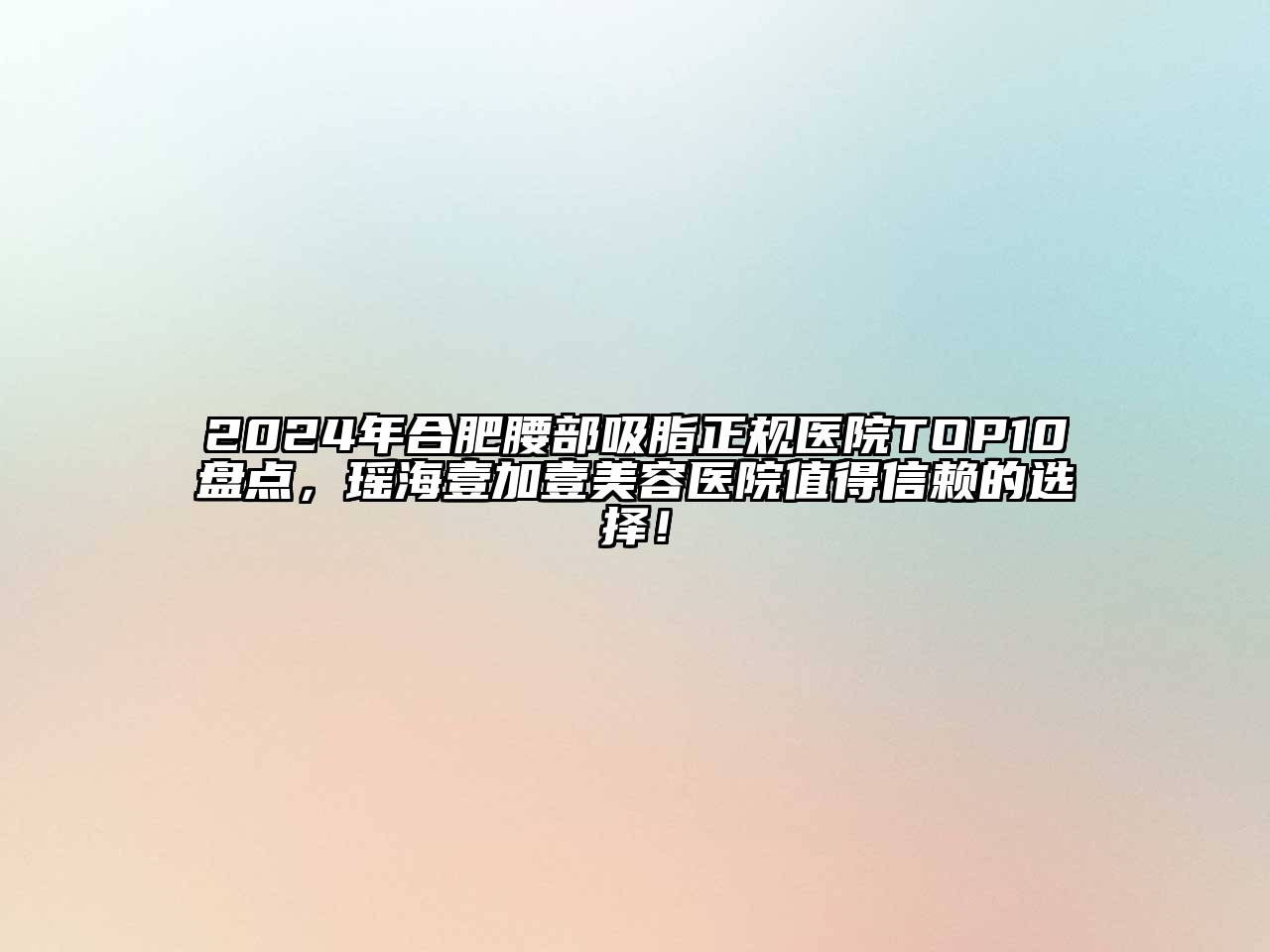 2025年合肥腰部吸脂正规医院TOP10盘点，瑶海壹加壹美容医院值得信赖的选择！