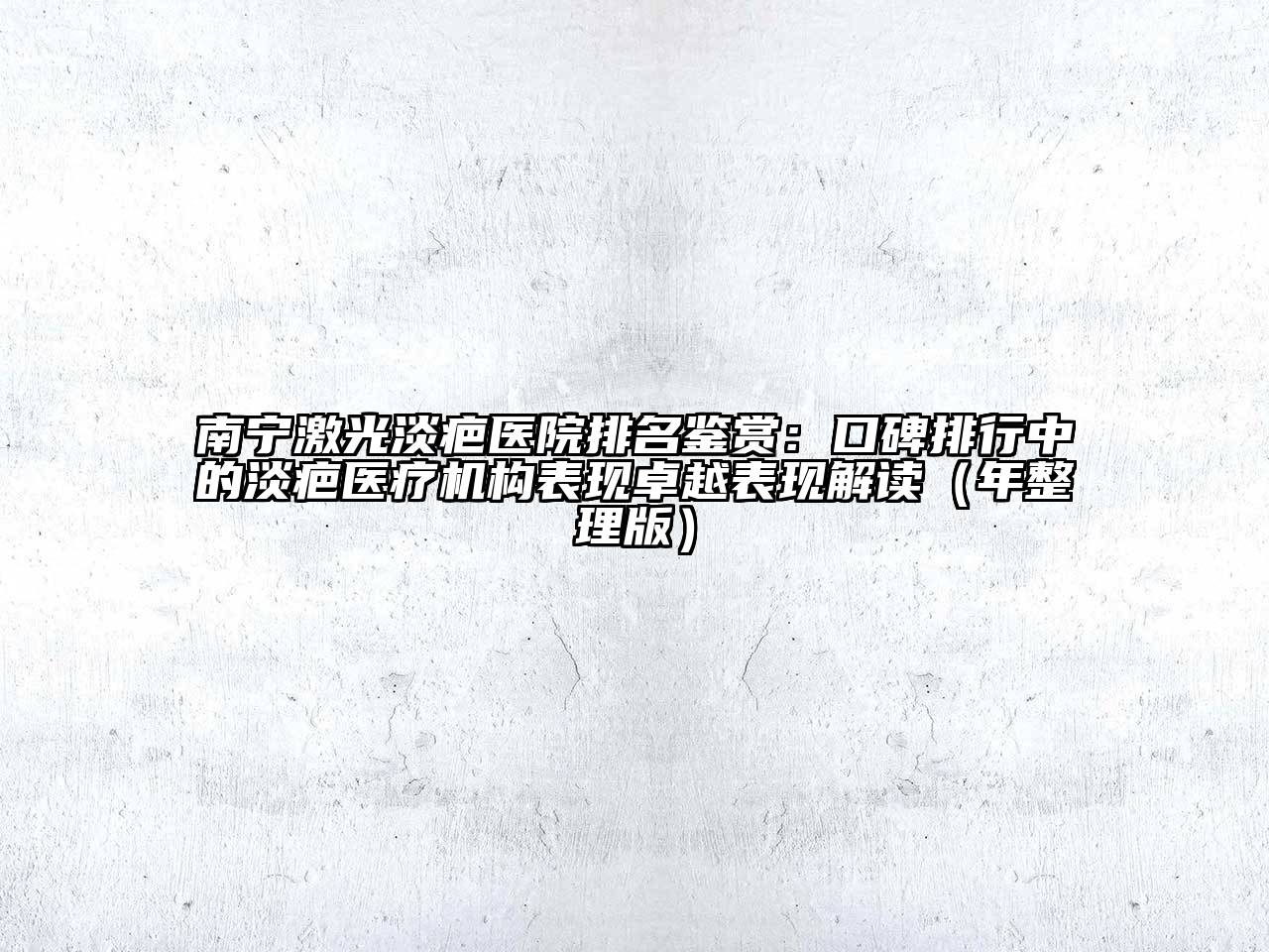 南宁激光淡疤医院排名鉴赏：口碑排行中的淡疤医疗机构表现卓越表现解读（年整理版）