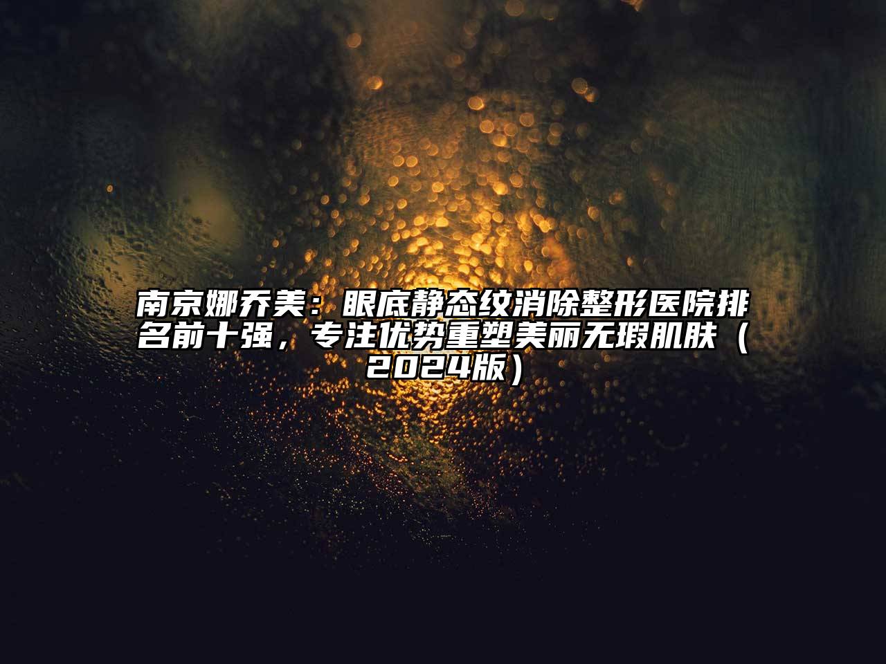 南京娜乔美：眼底静态纹消除整形医院排名前十强，专注优势重塑美丽无瑕肌肤2025年
