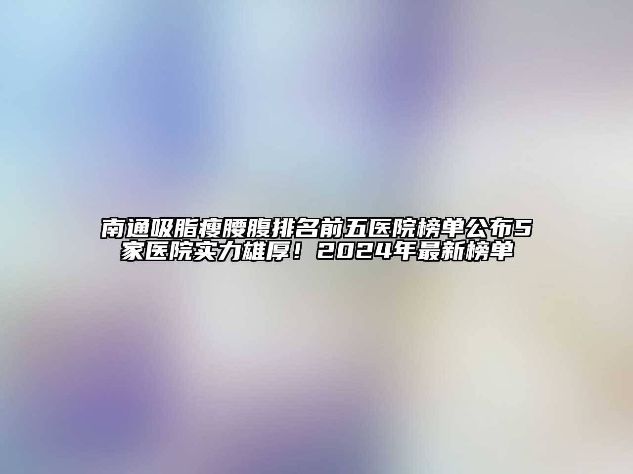 南通吸脂瘦腰腹排名前五医院榜单公布5家医院实力雄厚！2025年最新榜单