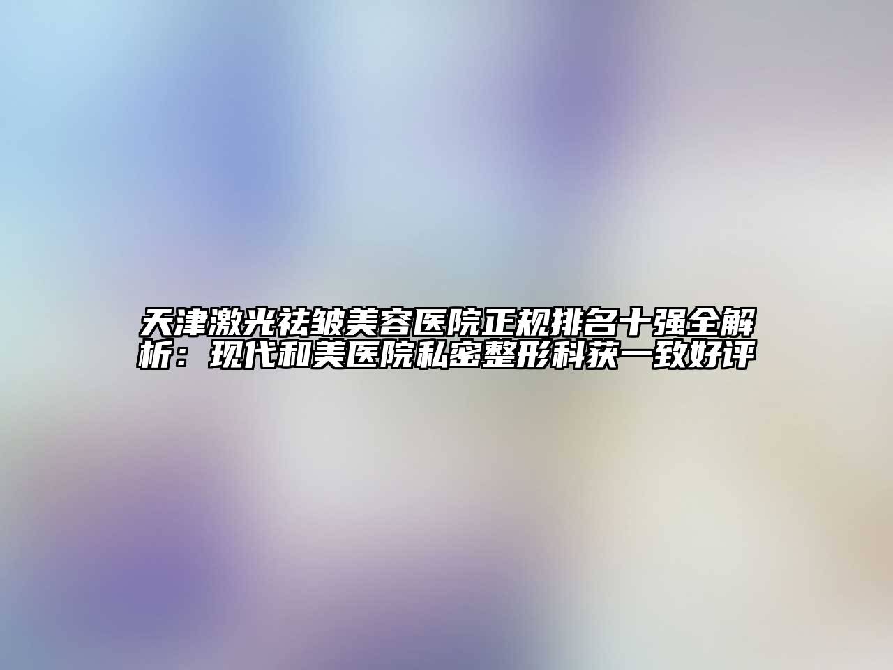 天津激光祛皱美容医院正规排名十强全解析：现代和美医院私密整形科获一致好评