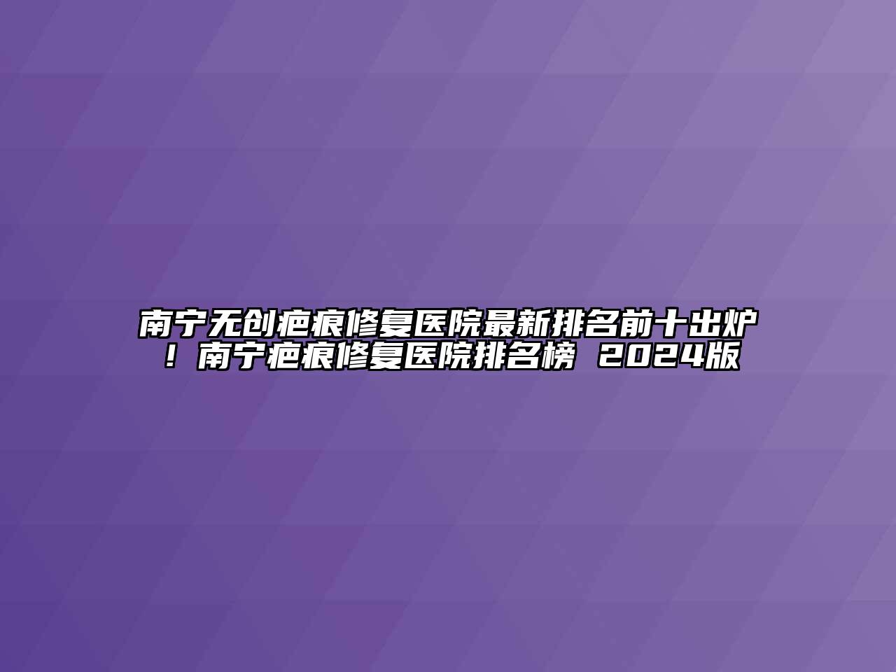 南宁无创疤痕修复医院最新排名前十出炉！南宁疤痕修复医院排名榜 2025版