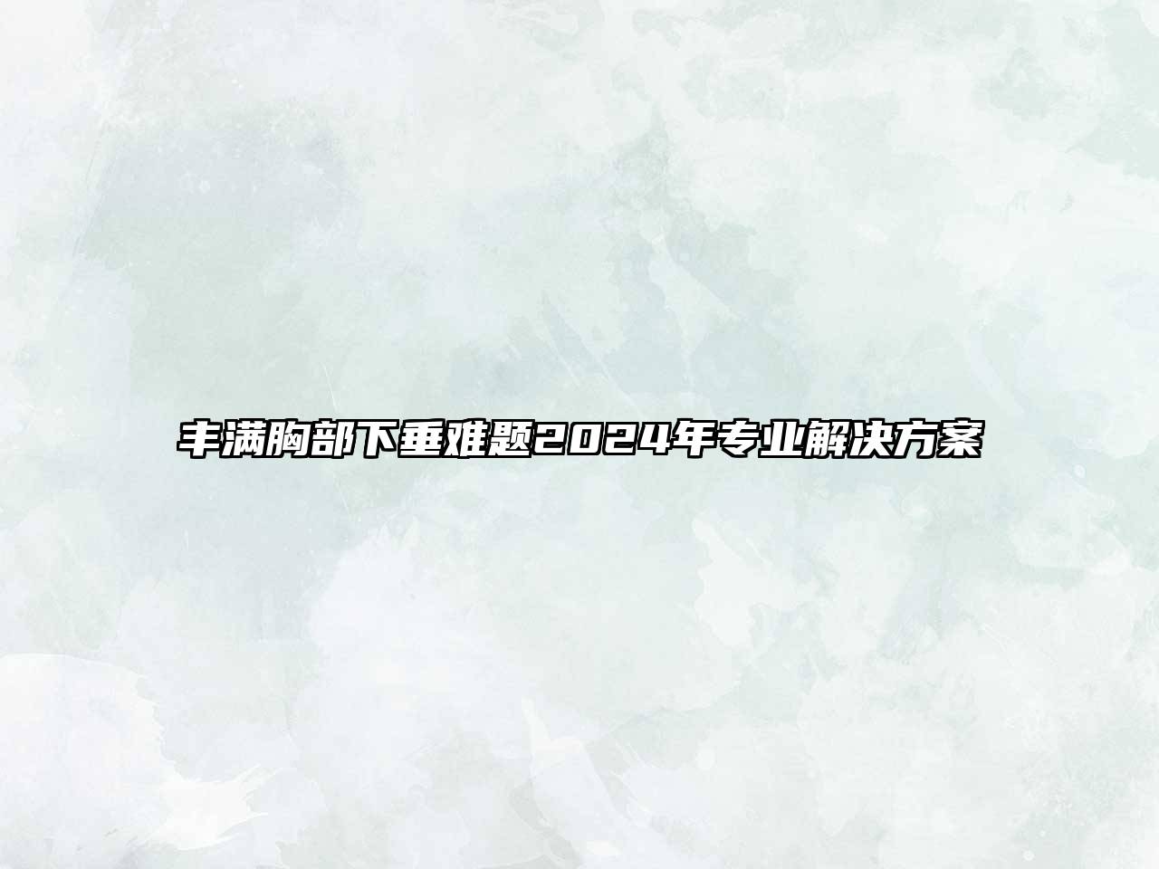 丰满胸部下垂难题2025年专业解决方案