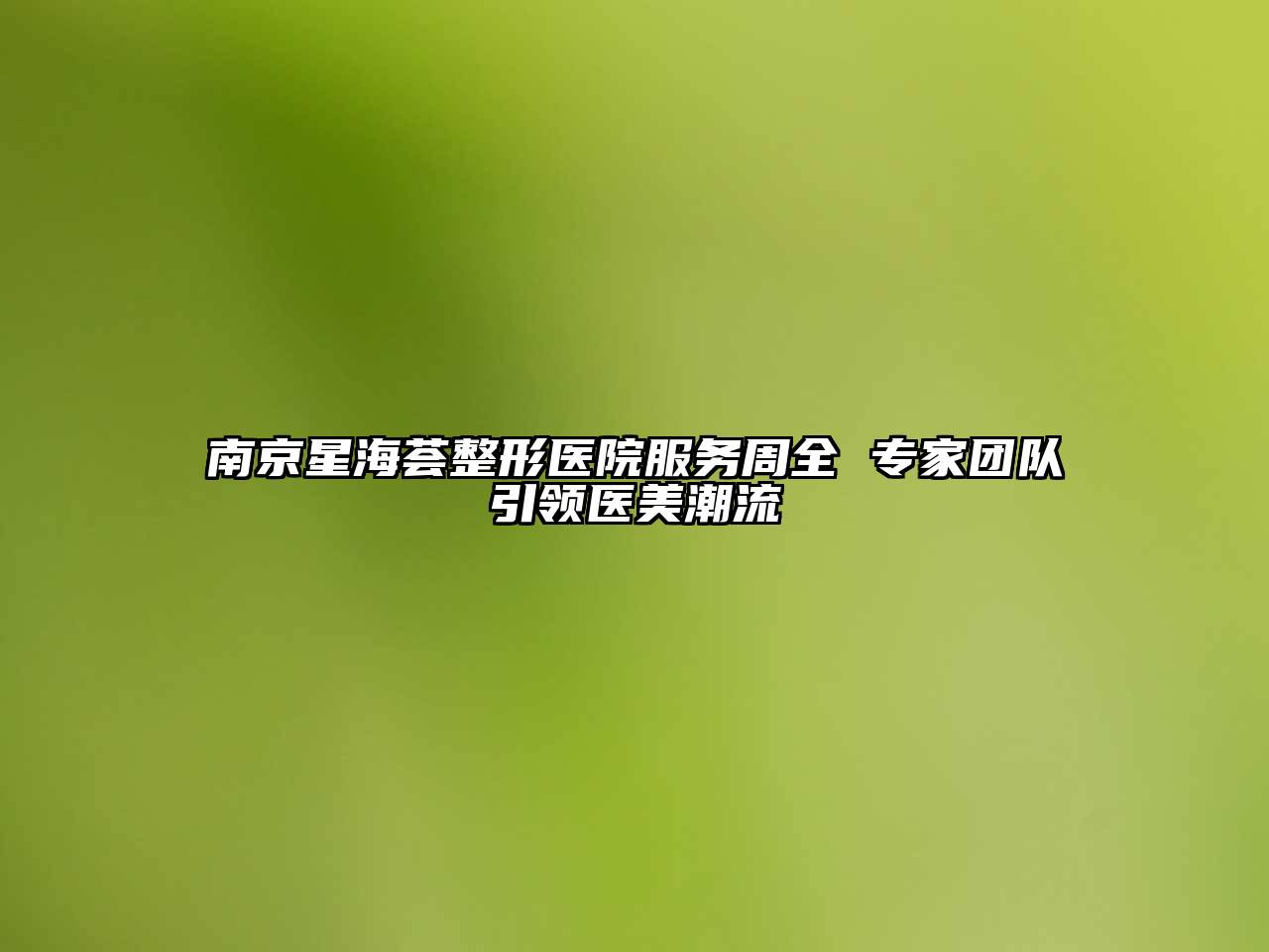 南京星海荟整形医院服务周全 专家团队引领医美潮流