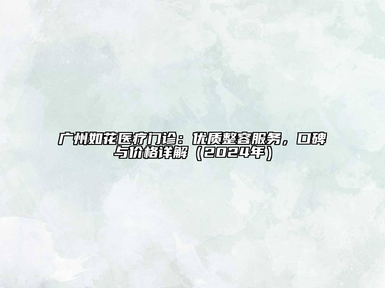 广州如花医疗门诊：优质整容服务，口碑与价格详解（2025年）