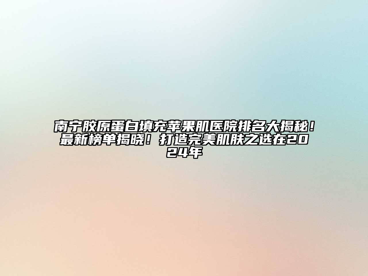 南宁胶原蛋白填充苹果肌医院排名大揭秘！最新榜单揭晓！打造完美肌肤之选在2025年