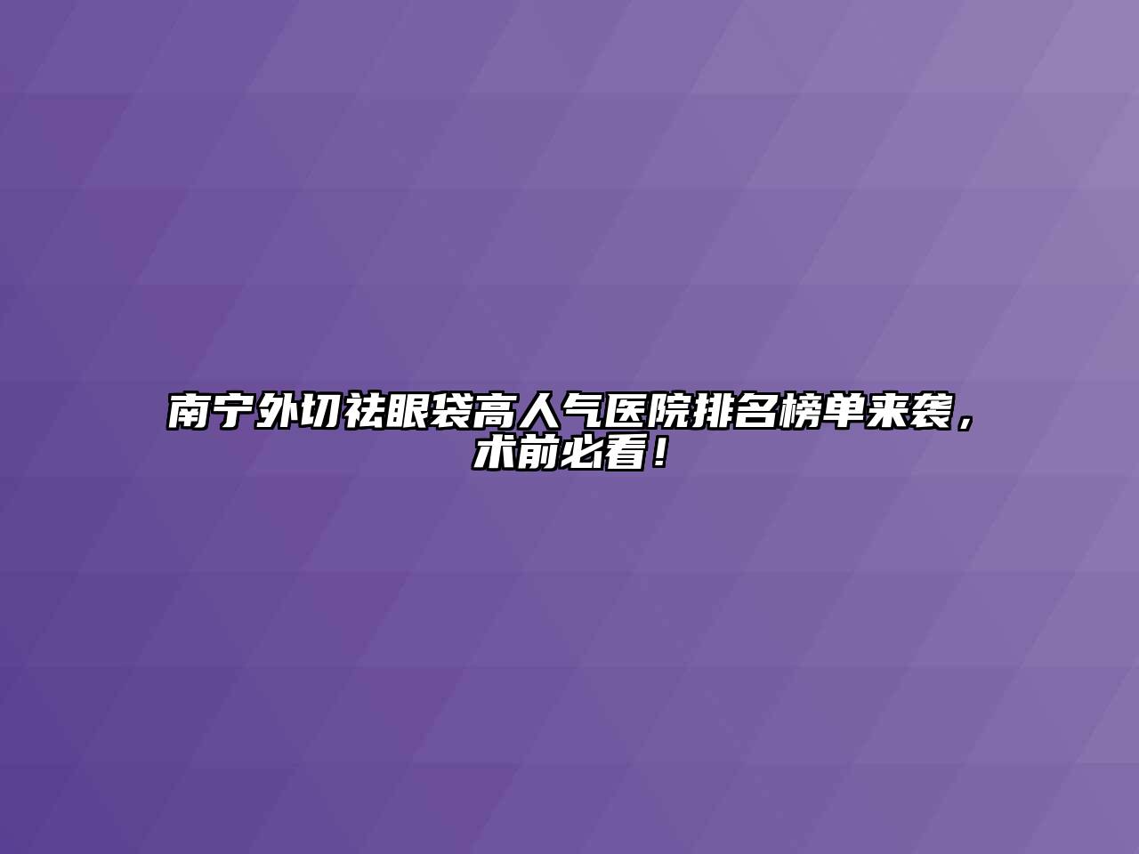 南宁外切祛眼袋高人气医院排名榜单来袭，术前必看！