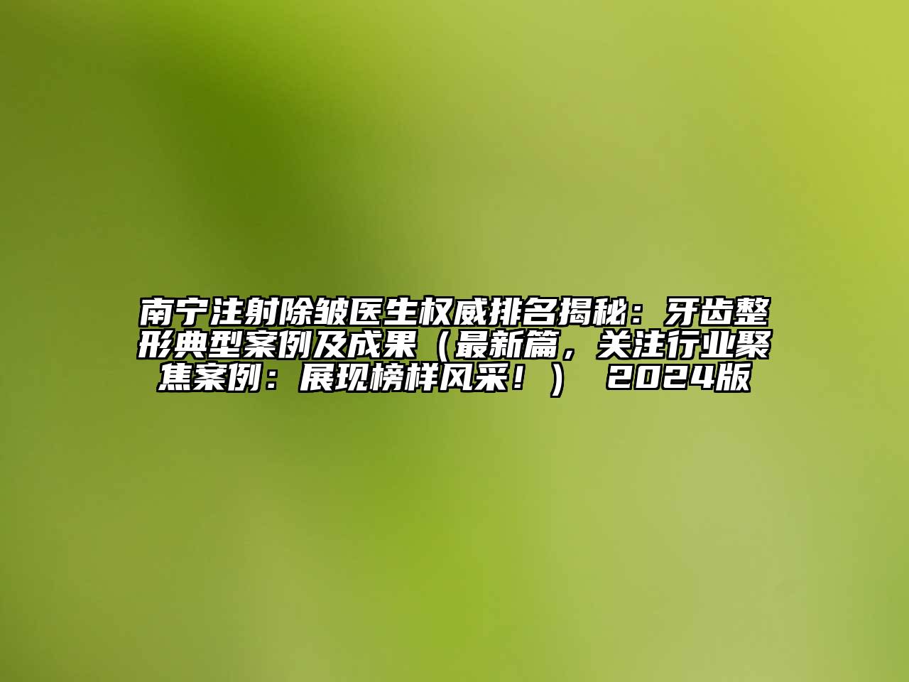 南宁注射除皱医生权威排名揭秘：牙齿整形典型案例及成果（最新篇，关注行业聚焦案例：展现榜样风采！） 2025版