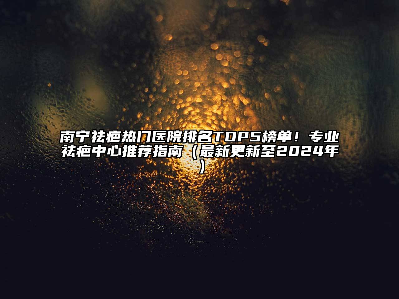 南宁祛疤热门医院排名TOP5榜单！专业祛疤中心推荐指南（最新更新至2025年）