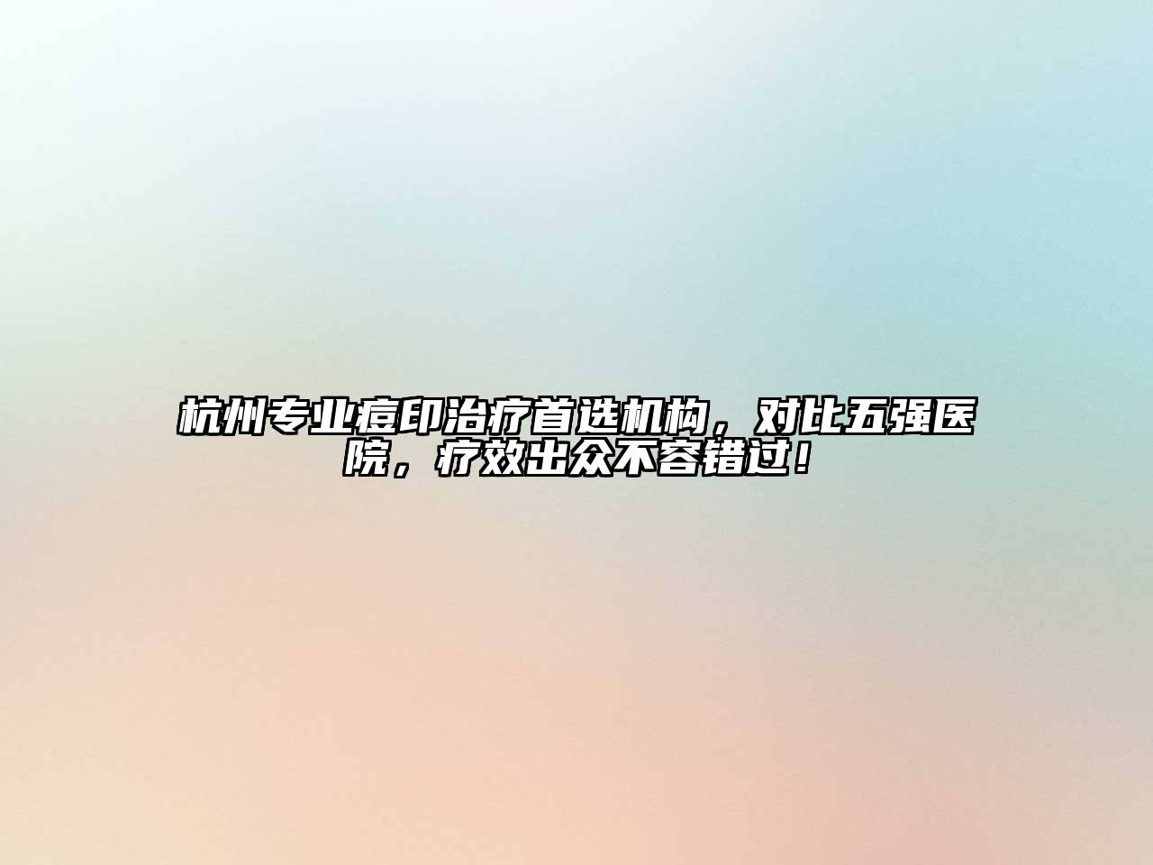 杭州专业痘印治疗首选机构，对比五强医院，疗效出众不容错过！