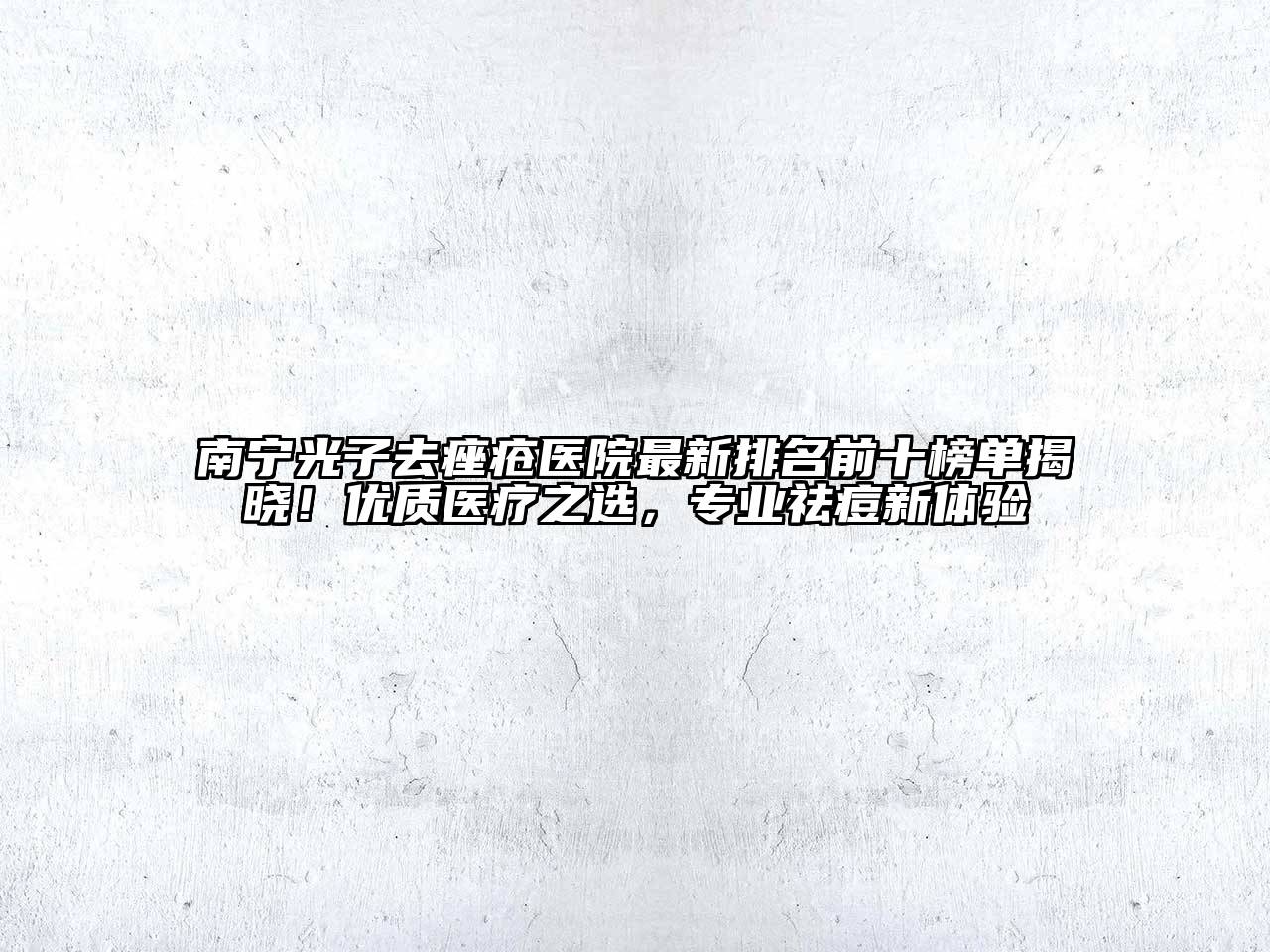 南宁光子去痤疮医院最新排名前十榜单揭晓！优质医疗之选，专业祛痘新体验