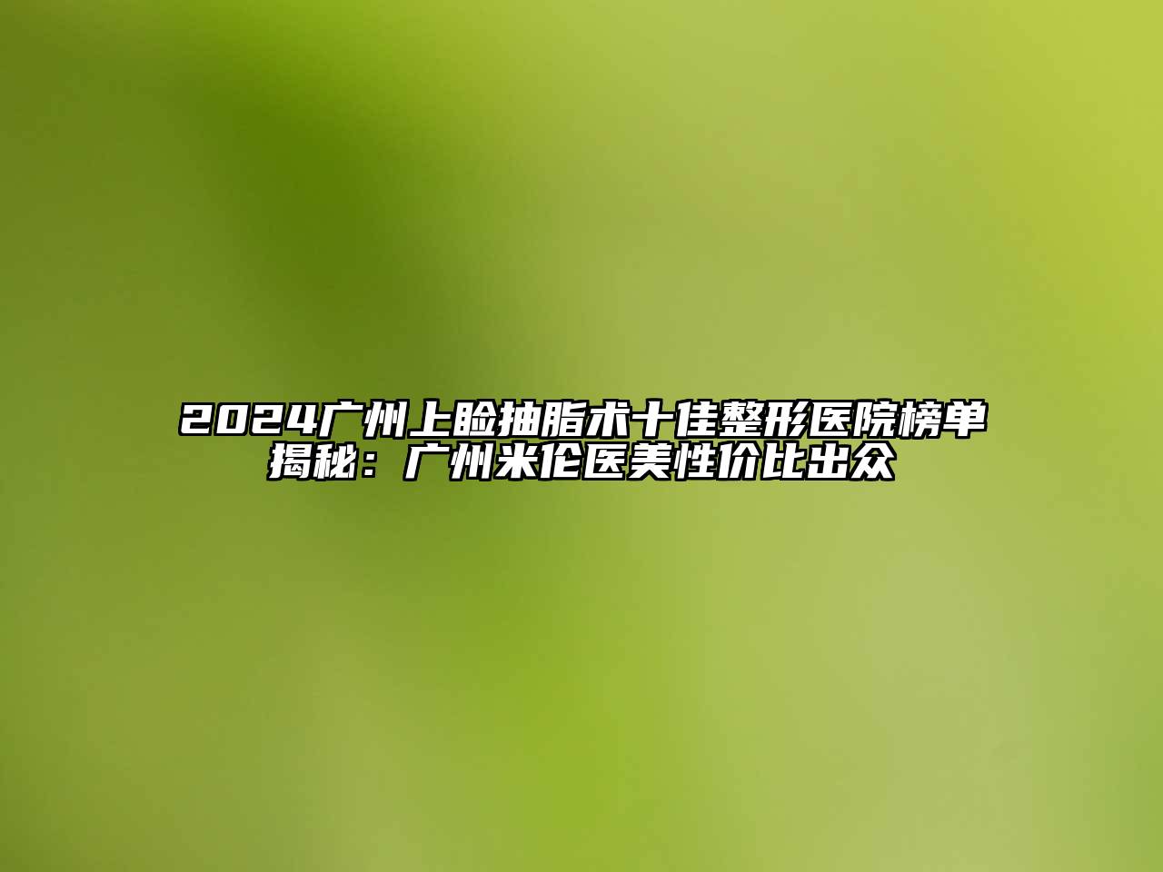 2025广州上睑抽脂术十佳整形医院榜单揭秘：广州米伦医美性价比出众