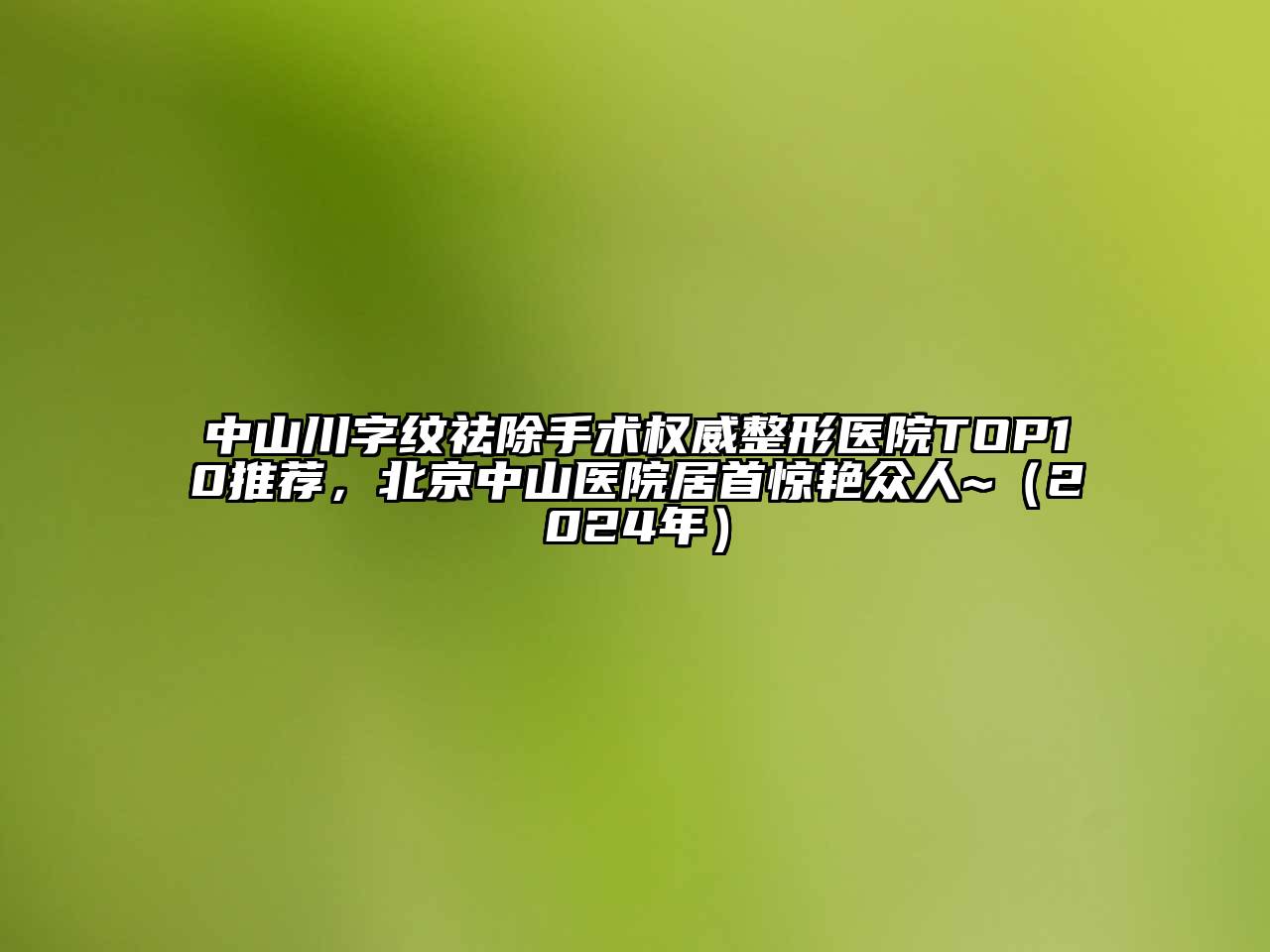 中山川字纹祛除手术权威整形医院TOP10推荐，北京中山医院居首惊艳众人~（2025年）