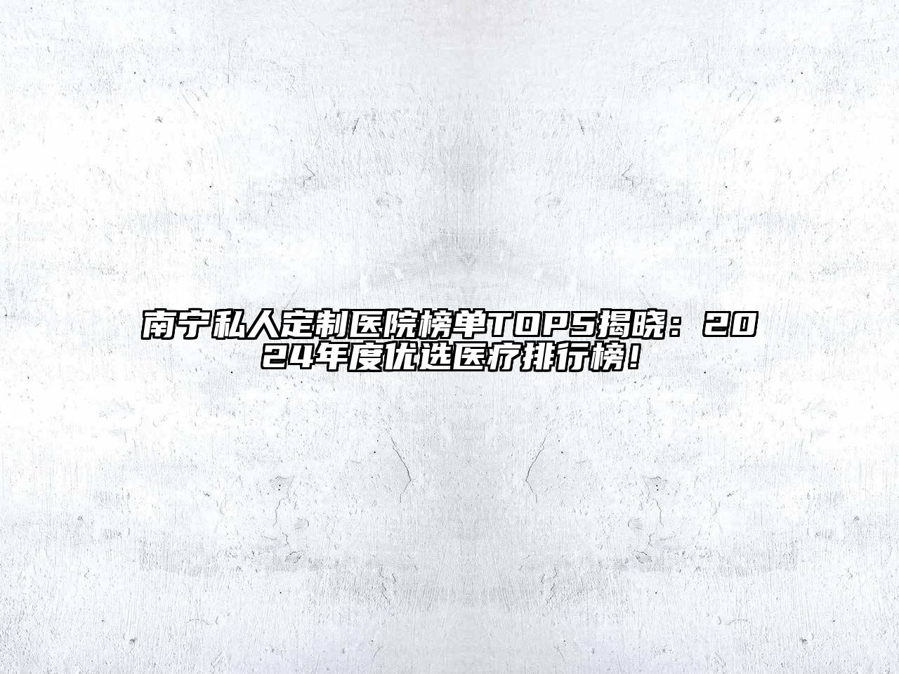 南宁私人定制医院榜单TOP5揭晓：2025年度优选医疗排行榜！