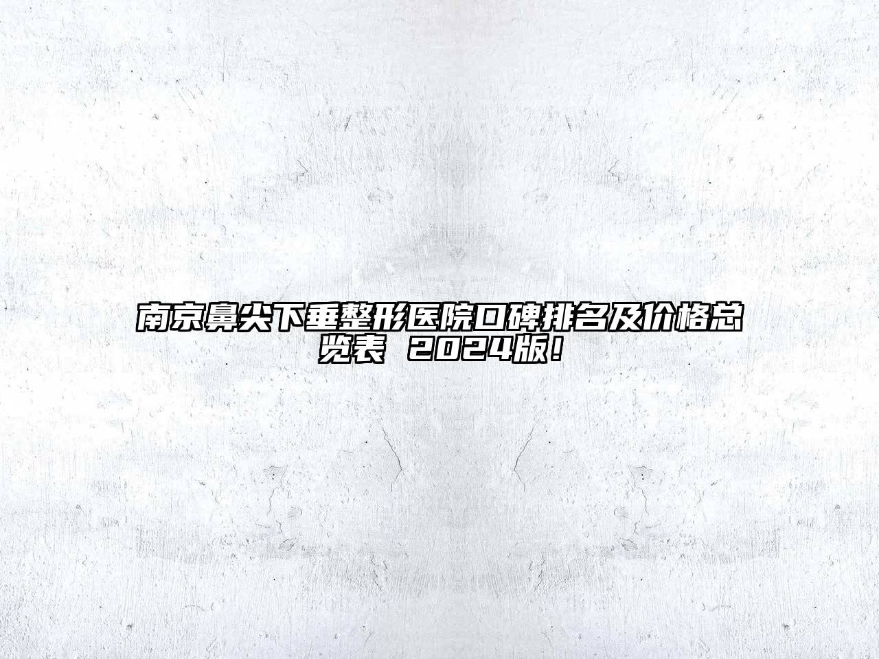 南京鼻尖下垂整形医院口碑排名及价格总览表 2025版！