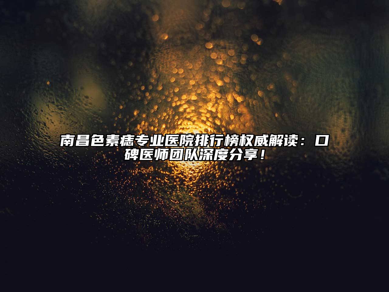 南昌色素痣专业医院排行榜权威解读：口碑医师团队深度分享！