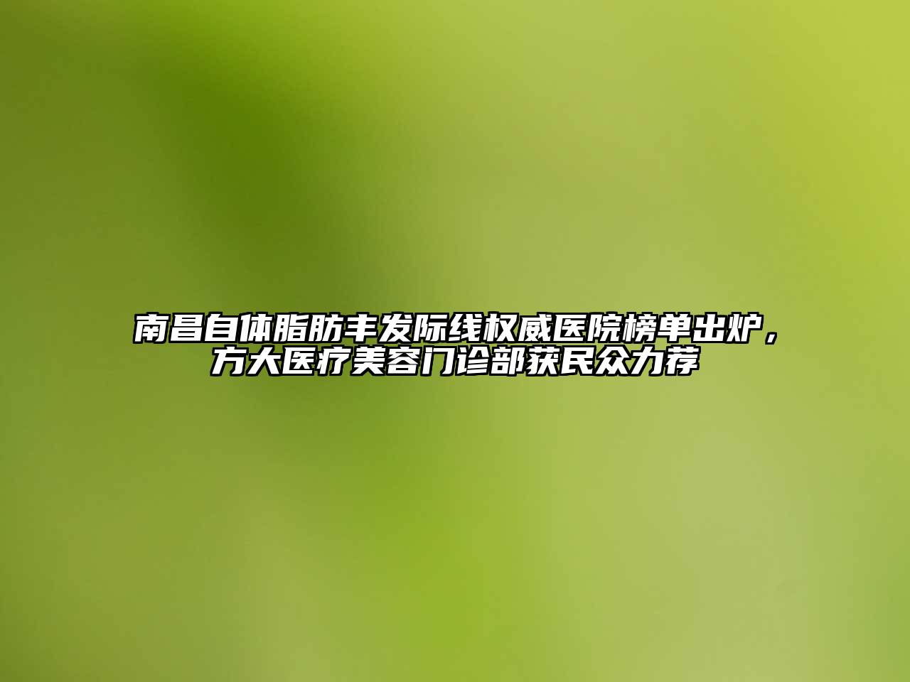 南昌自体脂肪丰发际线权威医院榜单出炉，方大医疗美容门诊部获民众力荐
