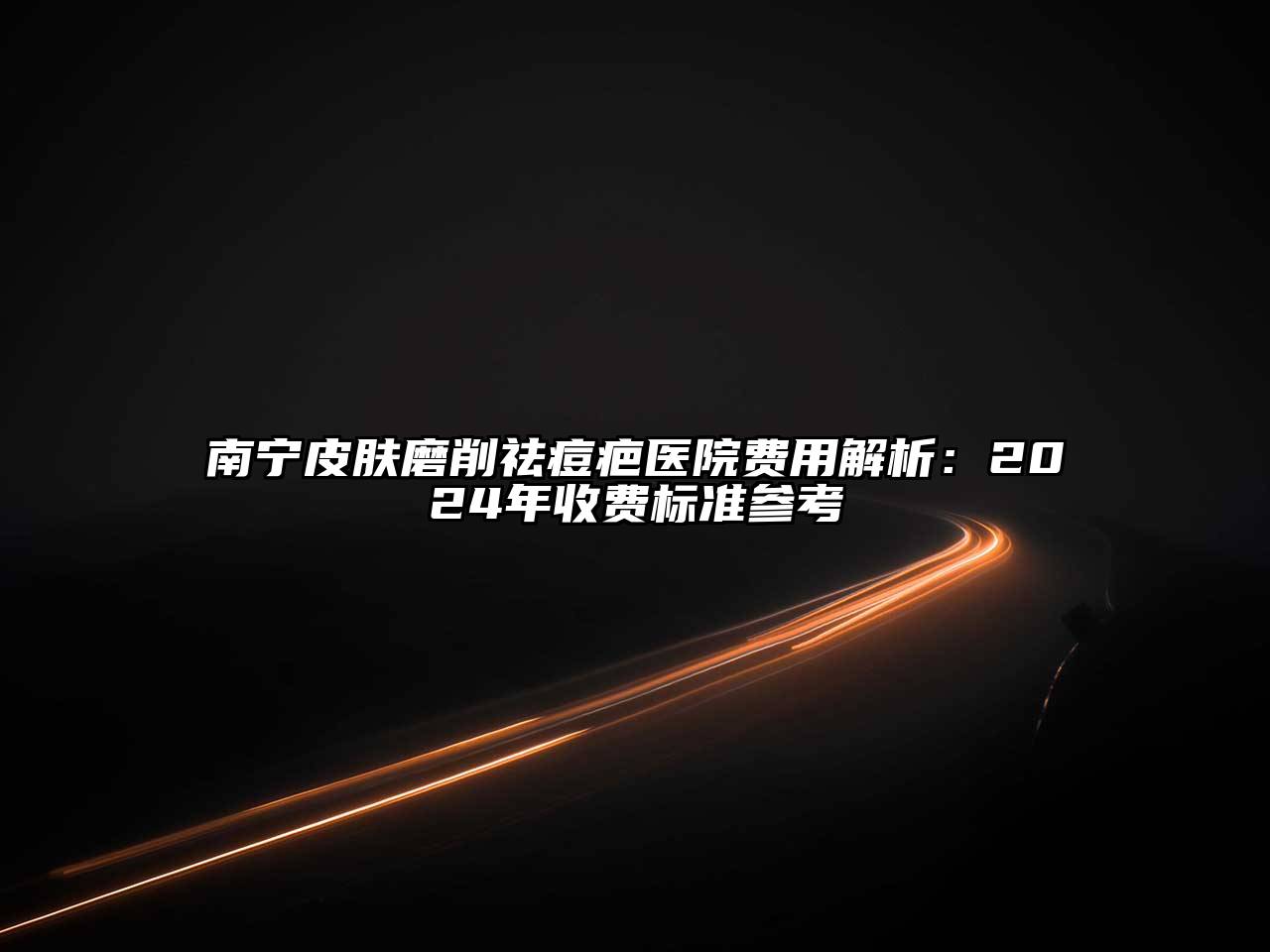 南宁皮肤磨削祛痘疤医院费用解析：2025年收费标准参考