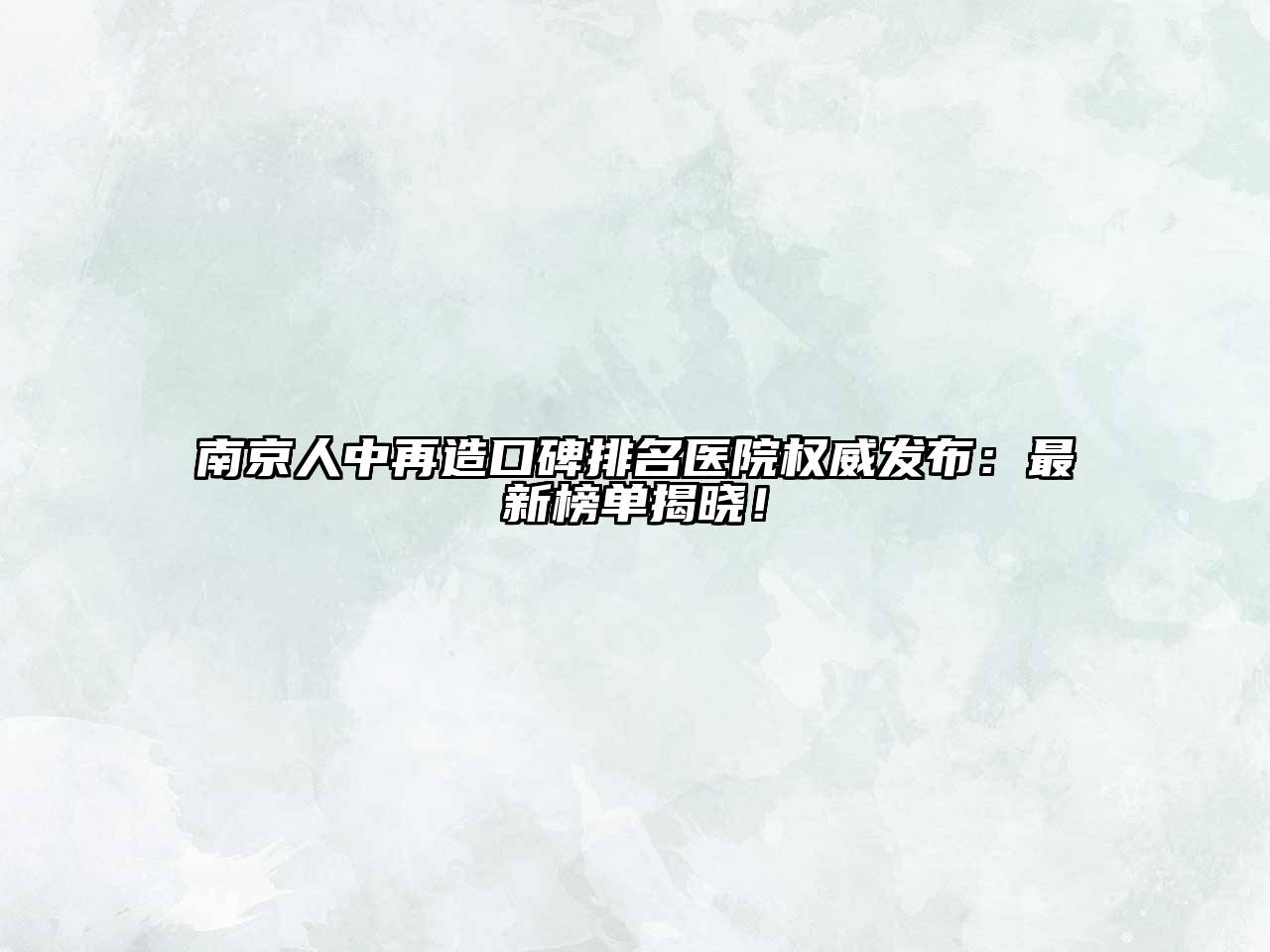 南京人中再造口碑排名医院权威发布：最新榜单揭晓！