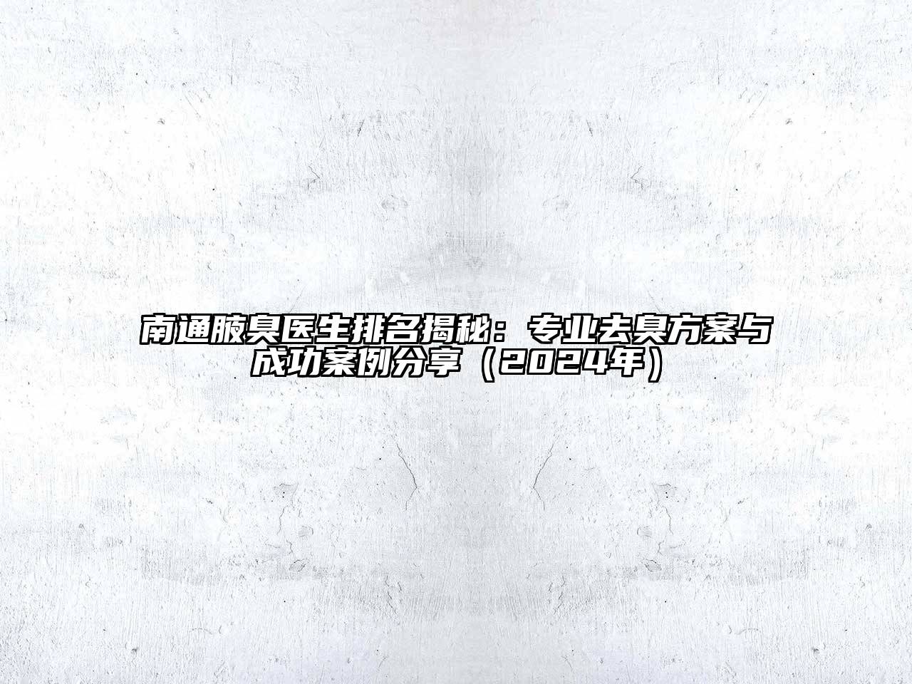 南通腋臭医生排名揭秘：专业去臭方案与成功案例分享（2025年）