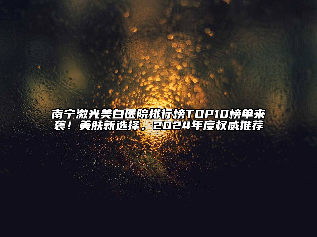 南宁激光美白医院排行榜TOP10榜单来袭！美肤新选择，2025年度权威推荐