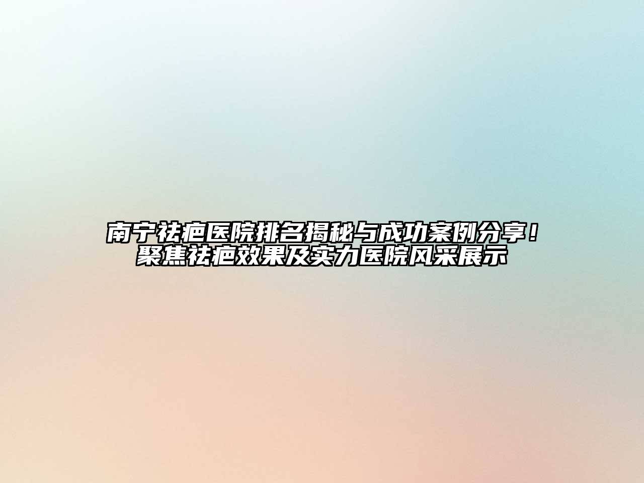 南宁祛疤医院排名揭秘与成功案例分享！聚焦祛疤效果及实力医院风采展示