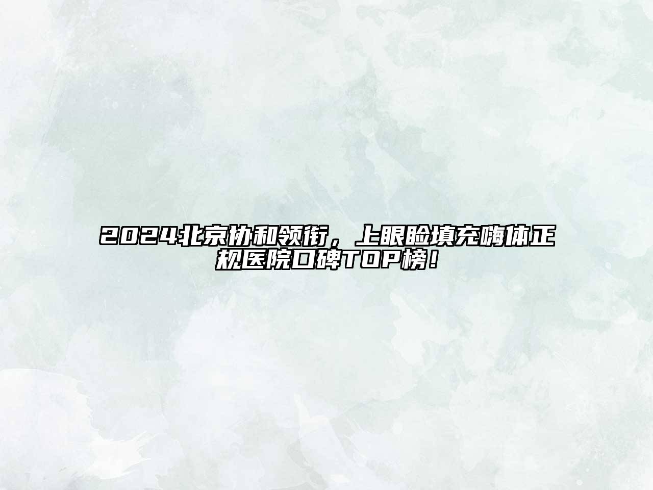 2025北京协和领衔，上眼睑填充嗨体正规医院口碑TOP榜！