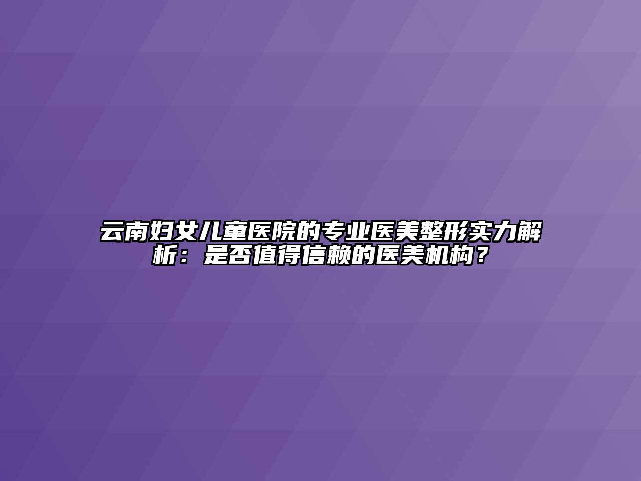 云南妇女儿童医院的专业医美整形实力解析：是否值得信赖的医美机构？