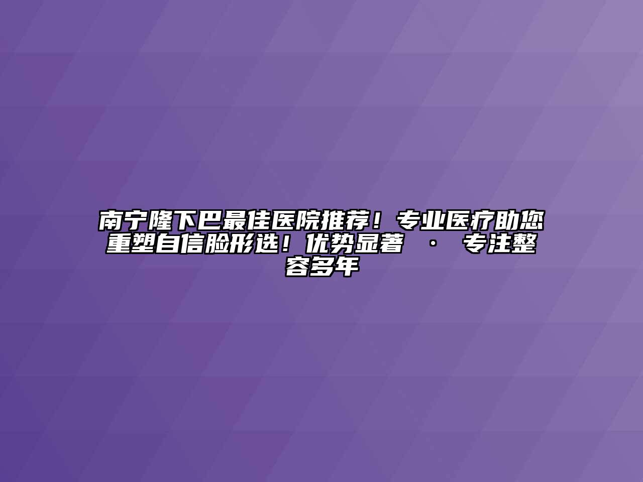 南宁隆下巴最佳医院推荐！专业医疗助您重塑自信脸形选！优势显著 · 专注整容多年