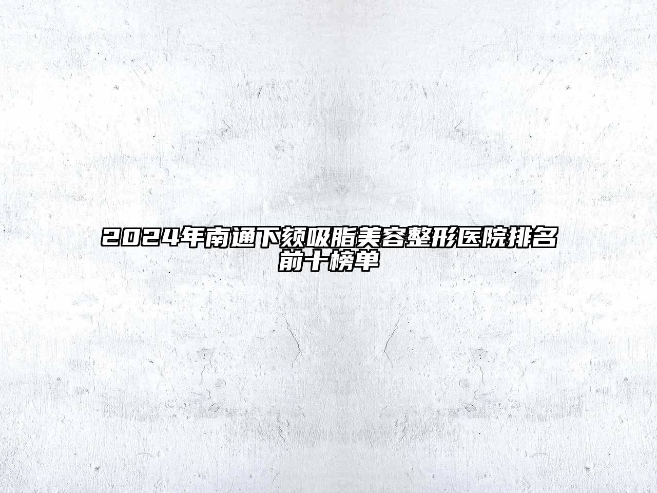 2025年南通下颏吸脂美容整形医院排名前十榜单