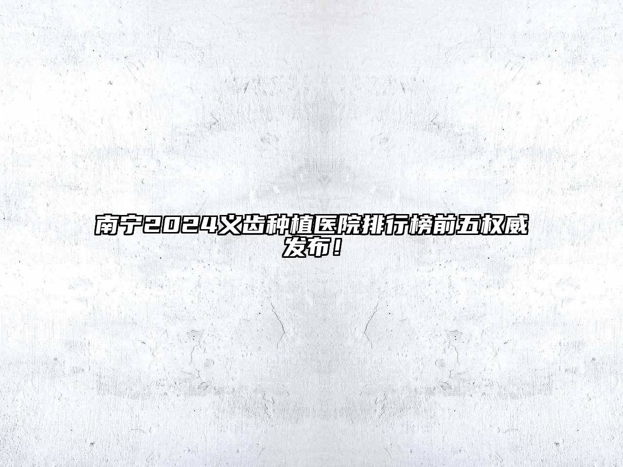 南宁2025义齿种植医院排行榜前五权威发布！