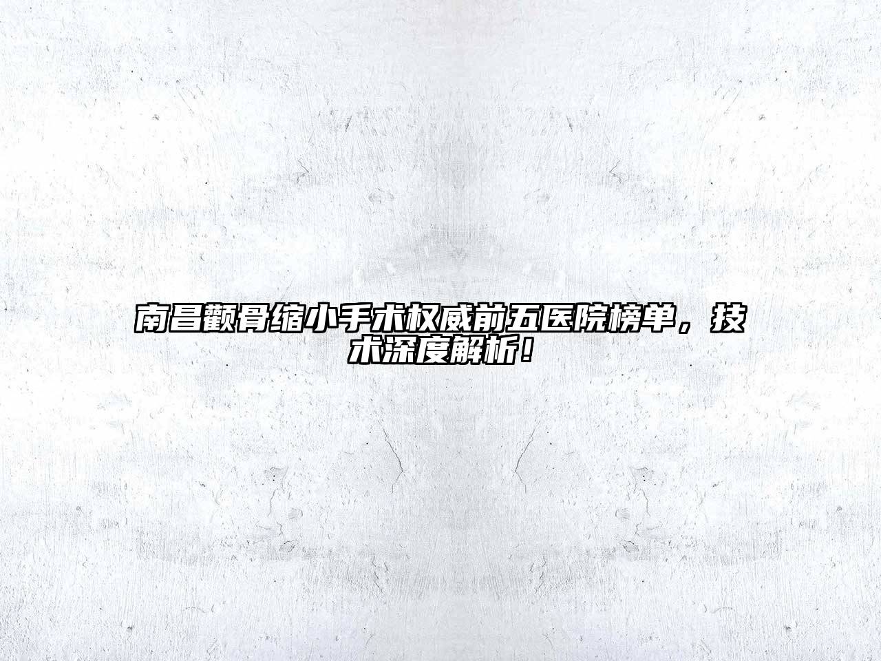 南昌颧骨缩小手术权威前五医院榜单，技术深度解析！