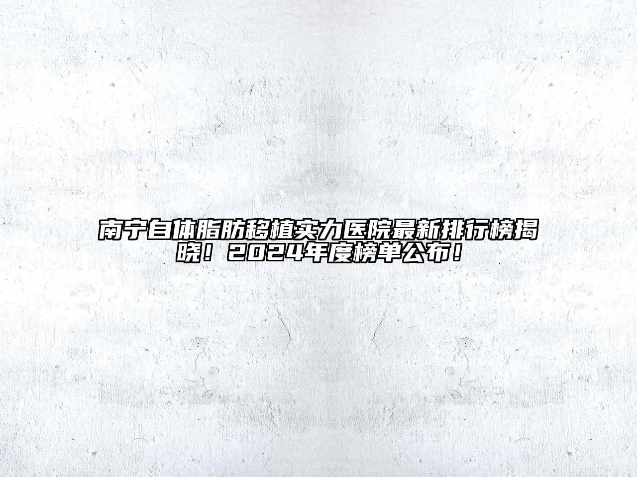 南宁自体脂肪移植实力医院最新排行榜揭晓！2025年度榜单公布！