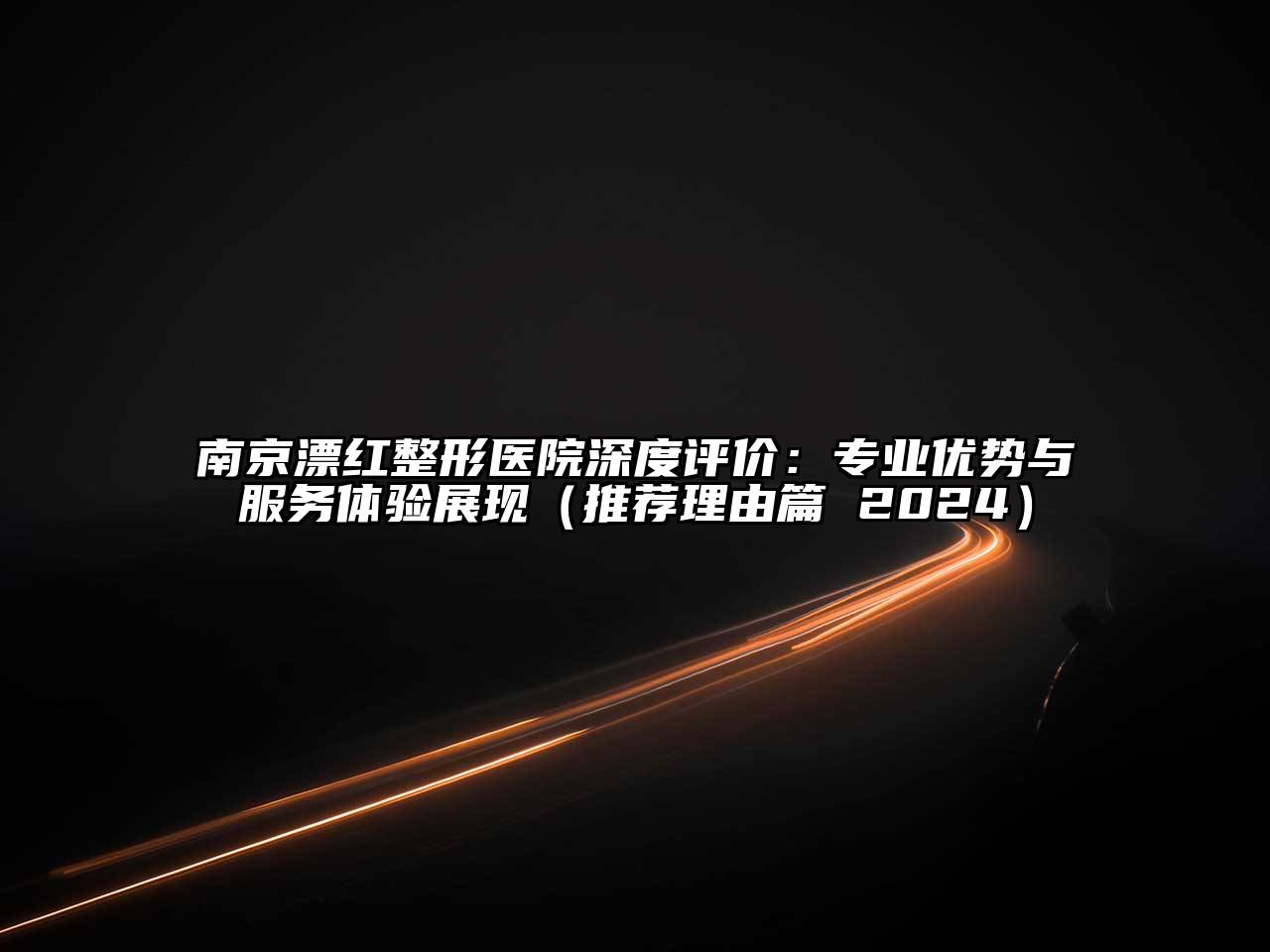 南京漂红整形医院深度评价：专业优势与服务体验展现（推荐理由篇 2025）