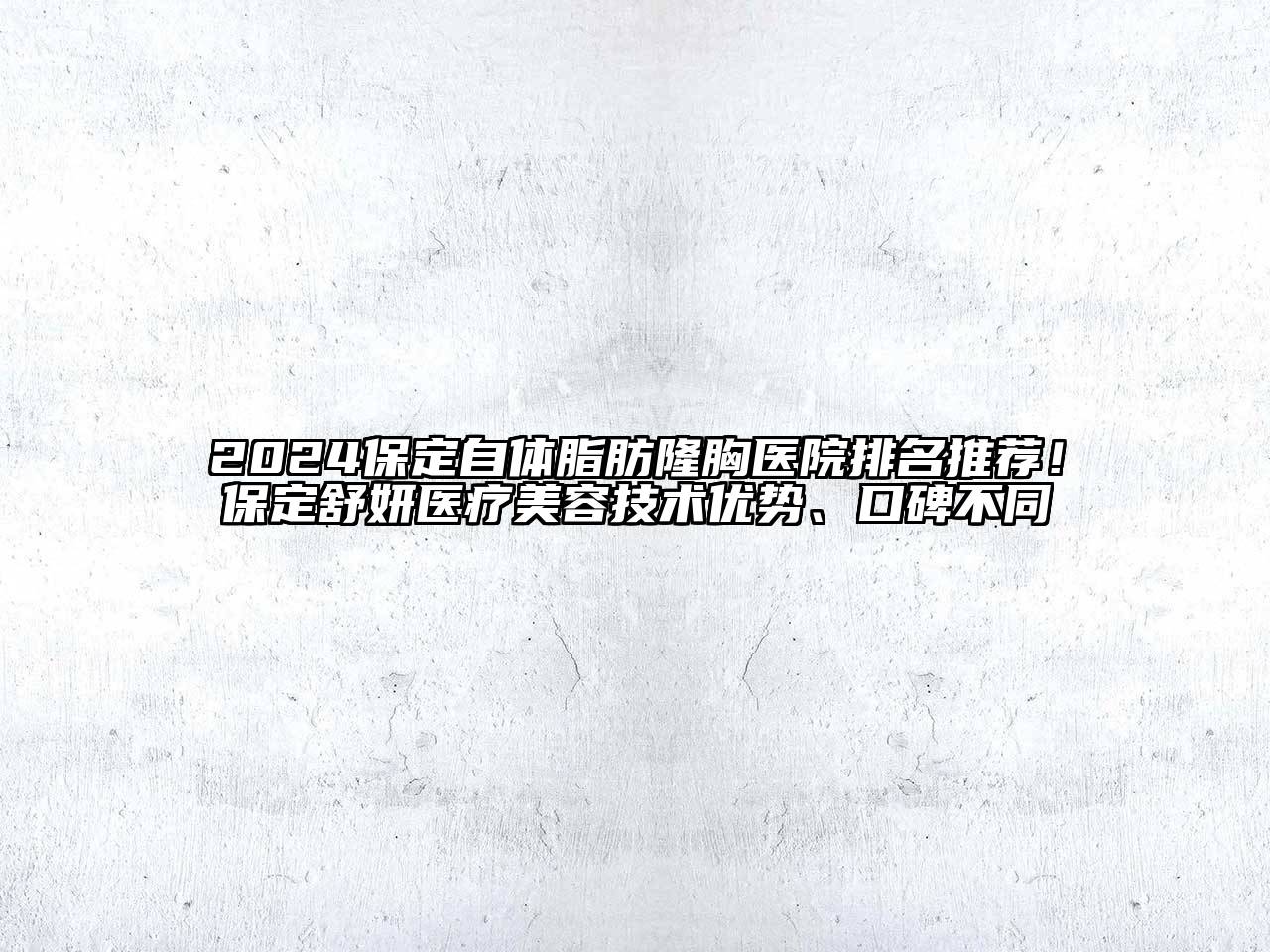 2025保定自体脂肪隆胸医院排名推荐！保定舒妍医疗美容技术优势、口碑不同