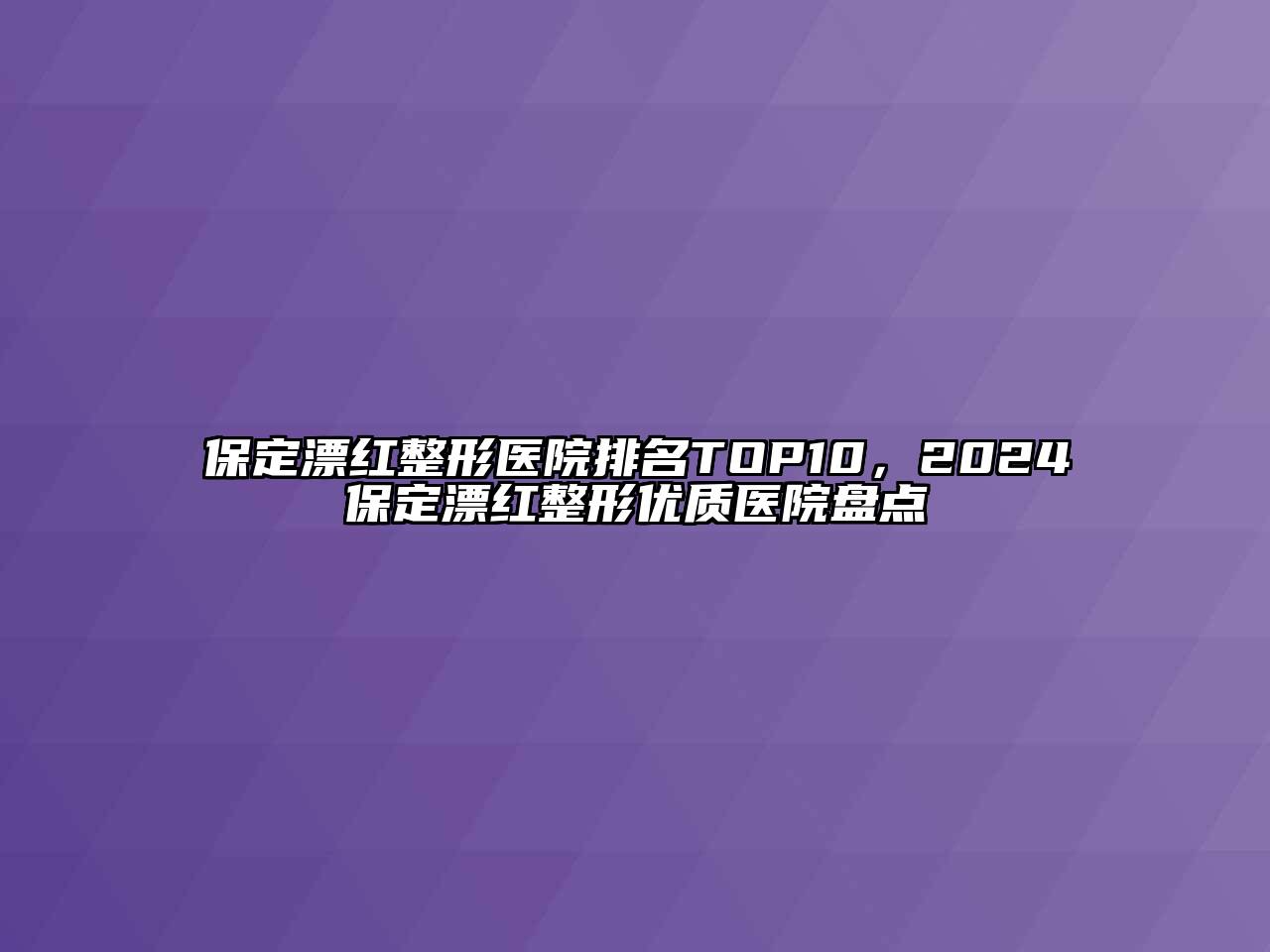 保定漂红整形医院排名TOP10，2025保定漂红整形优质医院盘点