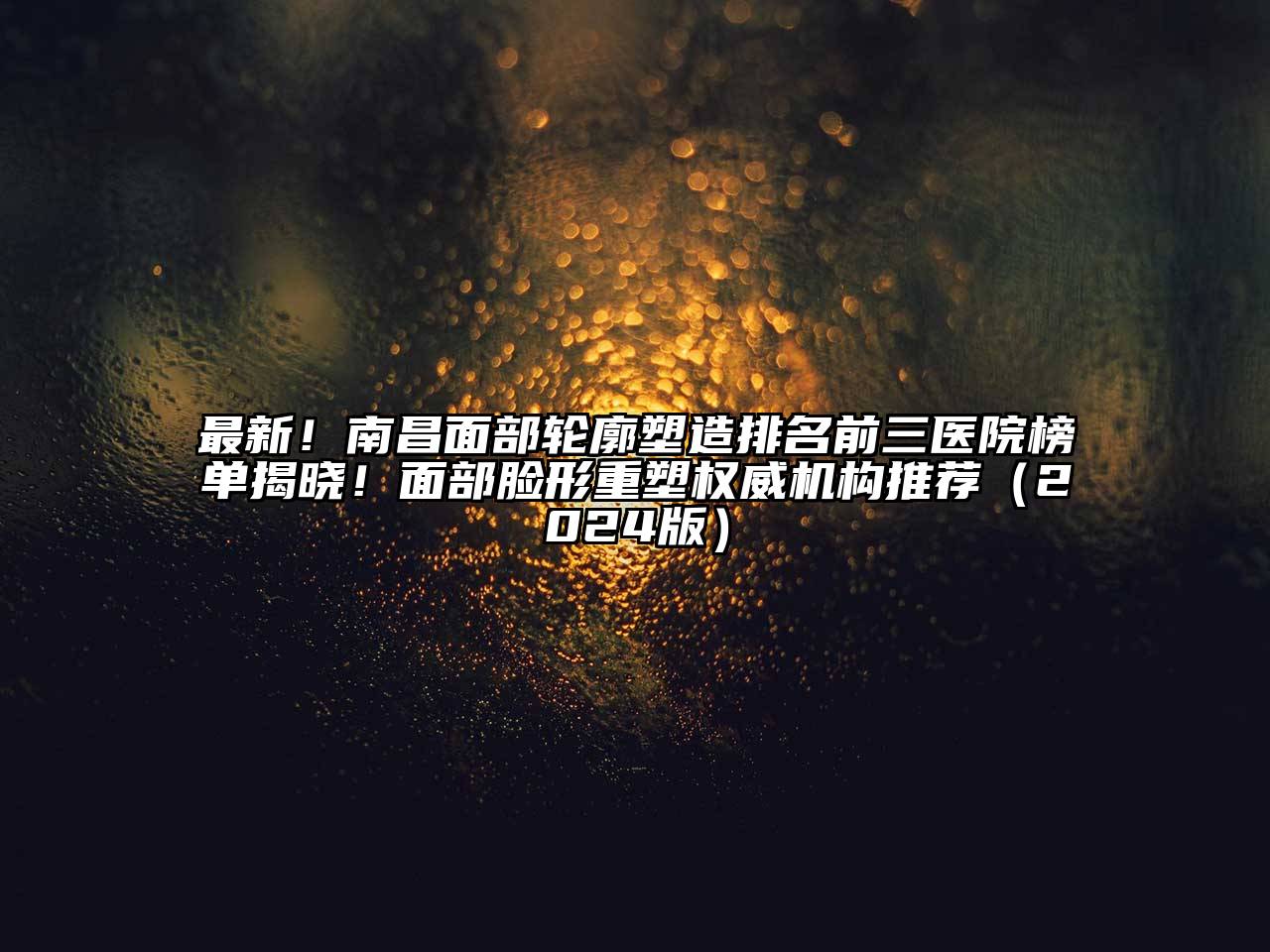 最新！南昌面部轮廓塑造排名前三医院榜单揭晓！面部脸形重塑权威机构推荐2025年
