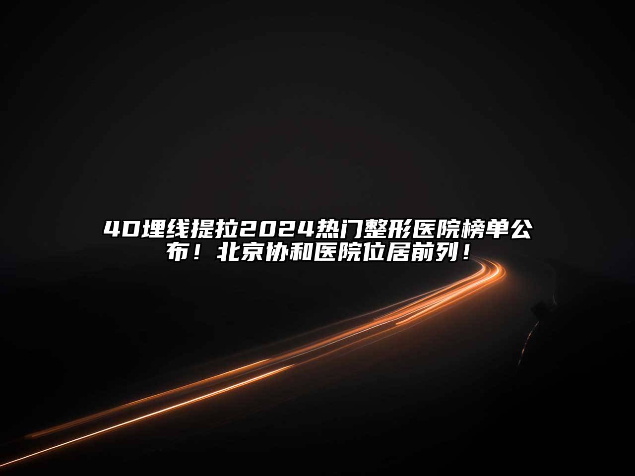 4D埋线提拉2025热门整形医院榜单公布！北京协和医院位居前列！
